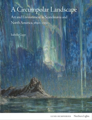 A Circumpolar Landscape: Art and Environment in Scandinavia and North America, 1890-1930 by Gapp, Isabelle