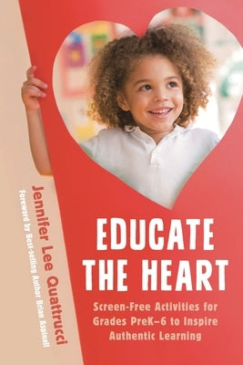 Educate the Heart: Screen-Free Activities for Grades Prek-6 to Inspire Authentic Learning by Quattrucci, Jennifer Lee