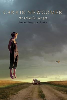 The Beautiful Not Yet: Poems, Essays and Lyrics by Newcomer, Carrie