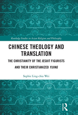 Chinese Theology and Translation: The Christianity of the Jesuit Figurists and Their Christianized Yijing by Wei, Sophie Ling-Chia