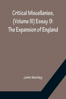 Critical Miscellanies, (Volume III) Essay 9: The Expansion of England by Morley, John