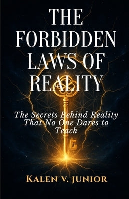 The Forbidden Laws of Reality: The Secrets Behind Reality That No One Dares to Teach by Junior, Kalen V.