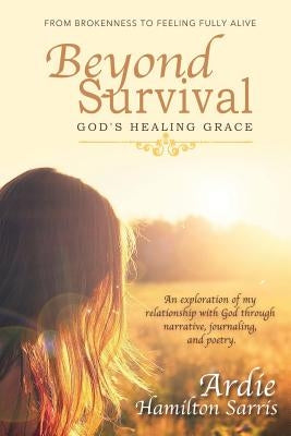 Beyond Survival God's Healing Grace: From Brokenness to Feeling Fully Alive by Hamilton Sarris, Ardie