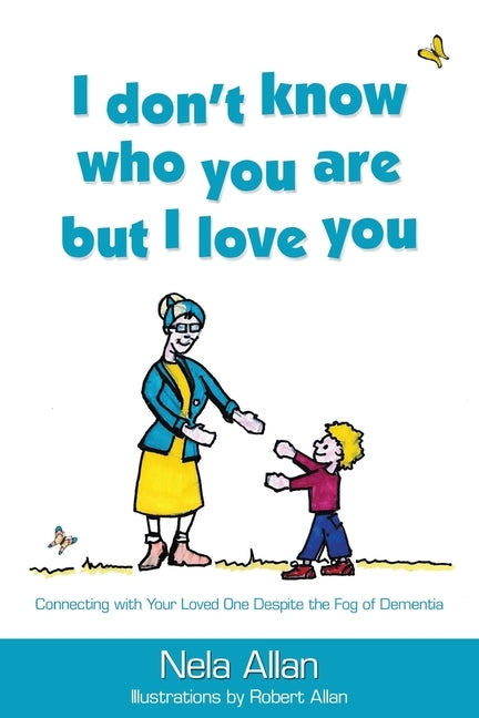 I don't know who you are but I love you: Connecting with your loved one despite the fog of dementia by Allan, Nela