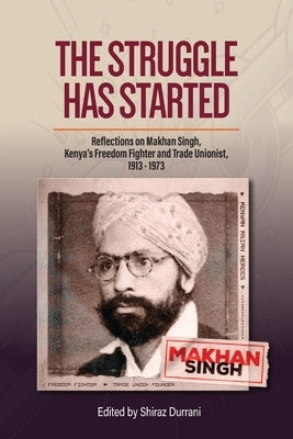The Struggle has started: Reflections on Makhan Singh, Kenya's freedom fighter and trade unionist 1913-1973 by Durrani, Shiraz