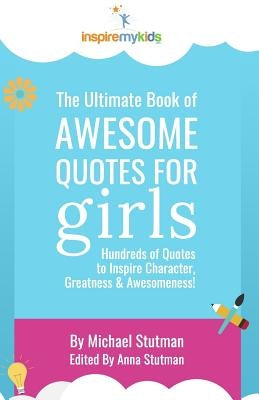 The Ultimate Book of Awesome Quotes for Girls: Hundreds of Quotes for Girls to Inspire Character, Courage and Awesomeness! by Stutman, Anna