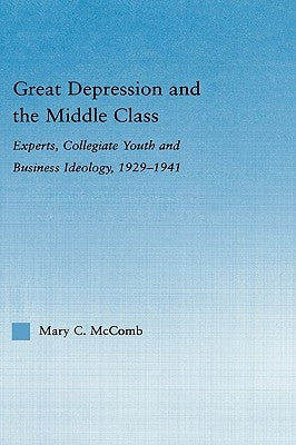 Great Depression and the Middle Class: Experts, Collegiate Youth and Business Ideology, 1929-1941 by McComb, Mary C.