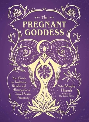 The Pregnant Goddess: Your Guide to Traditions, Rituals, and Blessings for a Sacred Pagan Pregnancy by Murphy-Hiscock, Arin