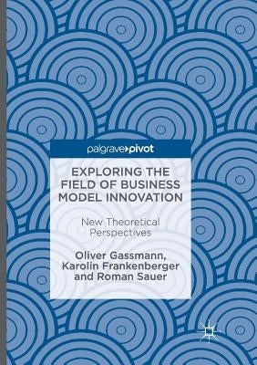 Exploring the Field of Business Model Innovation: New Theoretical Perspectives by Gassmann, Oliver