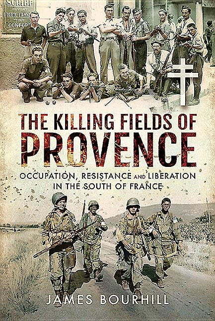 The Killing Fields of Provence: Occupation, Resistance and Liberation in the South of France by Bourhill, James