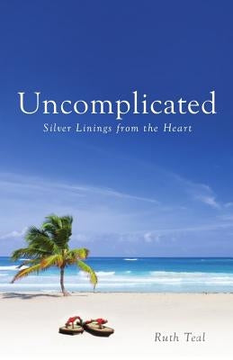 Uncomplicated: Silver Linings from the Heart by Teal, Ruth