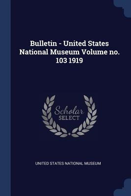 Bulletin - United States National Museum Volume no. 103 1919 by United States National Museum