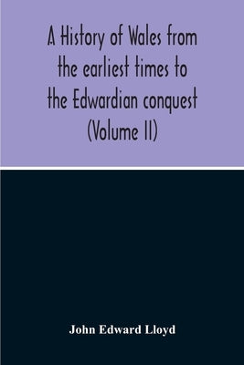 A History Of Wales From The Earliest Times To The Edwardian Conquest (Volume Ii) by Edward Lloyd, John