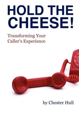 Hold the Cheese!: Transforming Your Caller's Experience by Hull, Chester