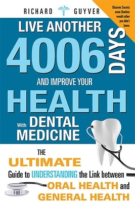 Live Another 4006 Days and Improve Your Health with Dental Medicine: The Ultimate Guide to Understanding the Link Between Oral Health and General Heal by Guyver, Richard