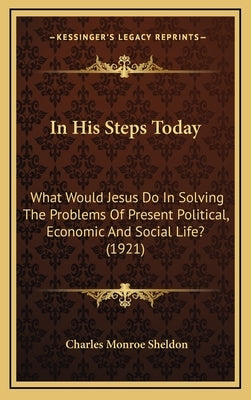 In His Steps Today: What Would Jesus Do In Solving The Problems Of Present Political, Economic And Social Life? (1921) by Sheldon, Charles Monroe