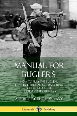 Manual for Buglers: How to Play the Bugle and Practice the Calls and Marching Songs Used in the United States Military by Navy, U. S.