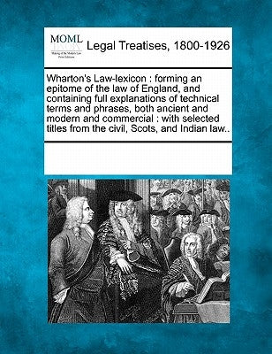 Wharton's Law-lexicon: forming an epitome of the law of England, and containing full explanations of technical terms and phrases, both ancien by Multiple Contributors