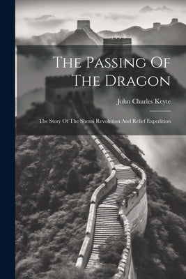The Passing Of The Dragon: The Story Of The Shensi Revolution And Relief Expedition by Keyte, John Charles