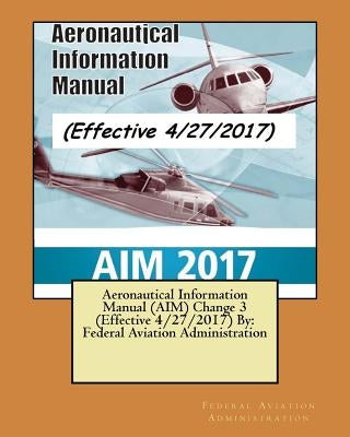 Aeronautical Information Manual (AIM) Change 3 (Effective 4/27/2017) By: Federal Aviation Administration by Administration, Federal Aviation