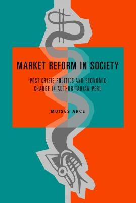 Market Reform in Society: Post-Crisis Politics and Economic Change in Authoritarian Peru by Arce, Moisés