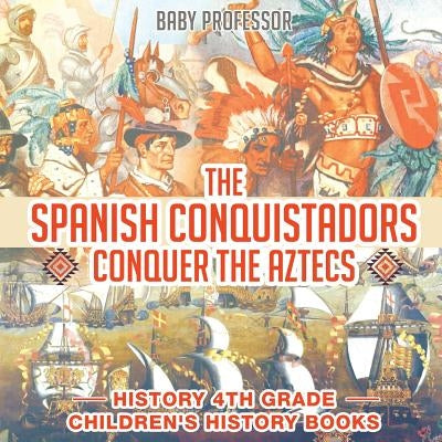 The Spanish Conquistadors Conquer the Aztecs - History 4th Grade Children's History Books by Baby Professor