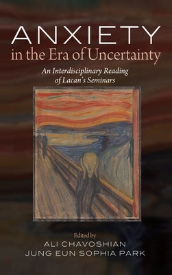 Anxiety in the Era of Uncertainty: An Interdisciplinary Reading of Lacan's Seminars by Chavoshian, Ali
