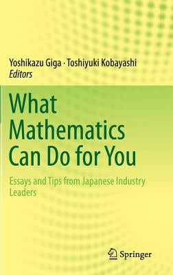 What Mathematics Can Do for You: Essays and Tips from Japanese Industry Leaders by Giga, Yoshikazu