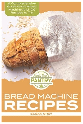 Bread Machine Recipes: A Comprehensive Guide To Bread Machine Recipes (loafs, buns, gluten-free, nut bread, fruit bread, cheese bread, pizza by Grey, Susan