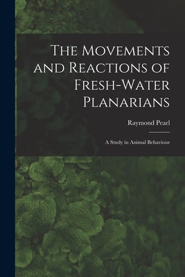 The Movements and Reactions of Fresh-water Planarians: A Study in Animal Behaviour by Pearl, Raymond