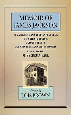 The Memoir of James Jackson, the Attentive and Obedient Scholar, Who Died in Boston, October 31, 1833, Aged Six Years and Eleven Months by Paul, Susan