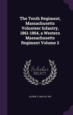 The Tenth Regiment, Massachusetts Volunteer Infantry, 1861-1864, a Western Massachusetts Regiment Volume 2 by Roe, Alfred S. 1844-1917