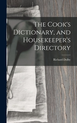 The Cook's Dictionary, and Housekeeper's Directory by Dolby, Richard