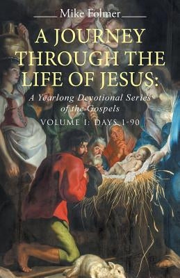 A Journey through the Life of Jesus: A Yearlong Devotional Series of the Gospels: Volume I: Days 1-90 by Folmer, Mike