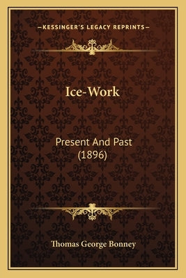 Ice-Work: Present And Past (1896) by Bonney, Thomas George
