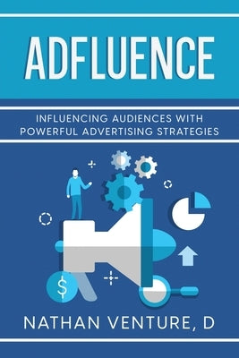 Adfluence: Influencing Audiences with Powerful Advertising Strategies by Venture, D. Nathan