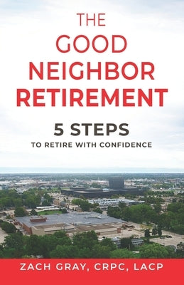The Good Neighbor Retirement: 5 Steps to Retire with Confidence by Gray, Zach