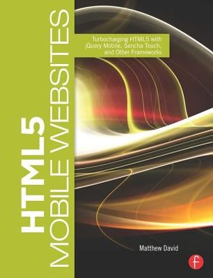 HTML5 Mobile Websites: Turbocharging HTML5 with jQuery Mobile, Sencha Touch, and Other Frameworks by David, Matthew