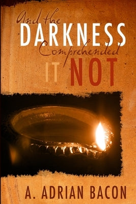And the Darkness Comprehended it Not by Bacon, A. Adrian