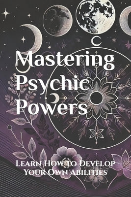 Mastering Psychic Powers: Learn How to Develop Your Own Abilities by Abilullin, Amir Khalilov