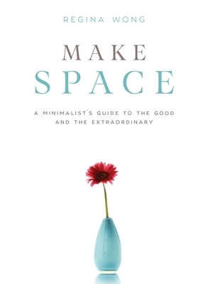 Make Space: A Minimalist's Guide to the Good and the Extraordinary by Wong, Regina