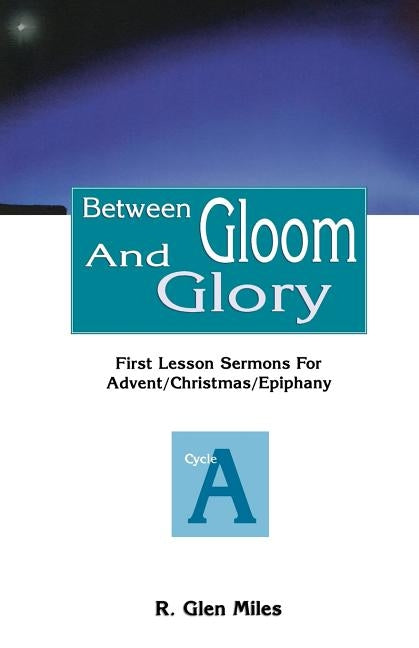 Between Gloom and Glory: First Lesson Sermons for Advent/Christmas/Epiphany: Cycle a by Miles, R. Glen
