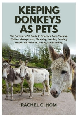 Keeping Donkeys as Pets: The Complete Pet Guide to Donkeys, Care, Training, Welfare Management, Choosing, Housing, Feeding, Health, Behavior, Grooming by Hom, Rachel C.