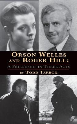 Orson Welles and Roger Hill: A Friendship in Three Acts (hardback) by Tarbox, Todd