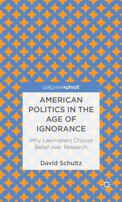 American Politics in the Age of Ignorance: Why Lawmakers Choose Belief Over Research by Schultz, D.