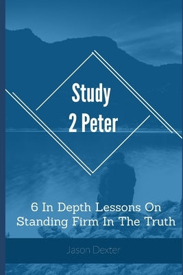 Study 2 Peter: 6 In Depth Lessons On Standing Firm In The Truth by Dexter, Jason