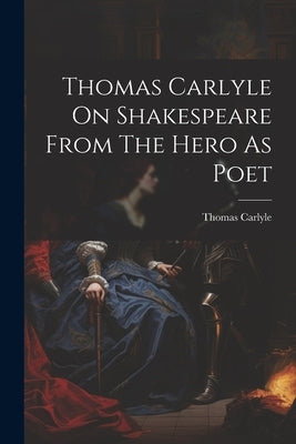 Thomas Carlyle On Shakespeare From The Hero As Poet by Carlyle, Thomas