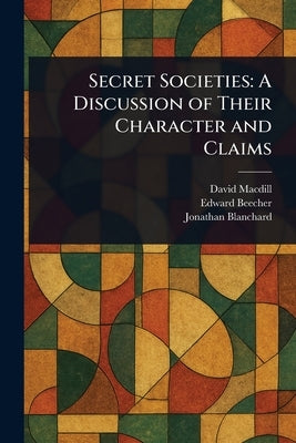Secret Societies: A Discussion of Their Character and Claims by Macdill, David
