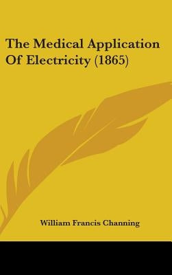 The Medical Application Of Electricity (1865) by Channing, William Francis