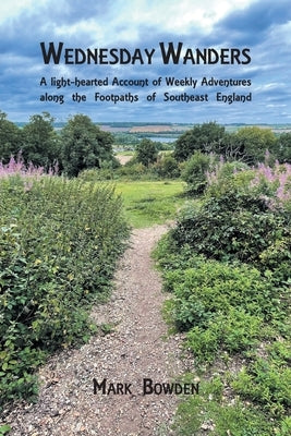 Wednesday Wanders: A light-hearted Account of Weekly Adventures along the Footpaths of Southeast England by Bowden, Mark
